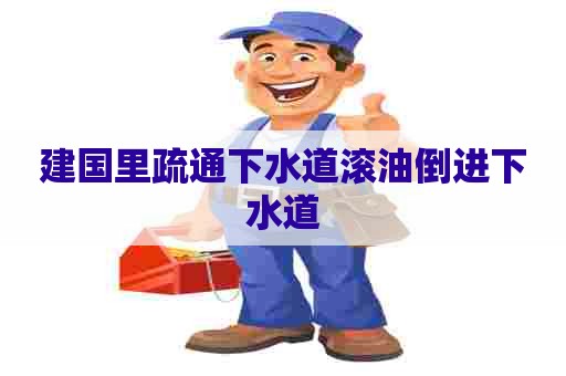 建国里疏通下水道滚油倒进下水道