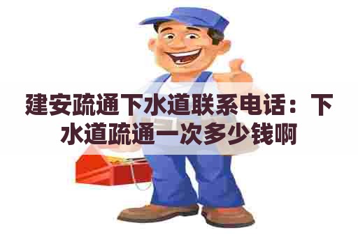 建安疏通下水道联系电话：下水道疏通一次多少钱啊