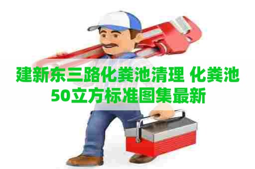 建新东三路化粪池清理 化粪池50立方标准图集最新