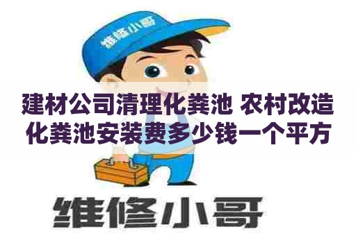 建材公司清理化粪池 农村改造化粪池安装费多少钱一个平方