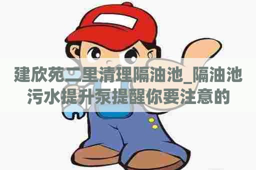建欣苑二里清理隔油池_隔油池污水提升泵提醒你要注意的 建欣苑二里清理隔油池_隔油池污水提升泵提醒你要注意的