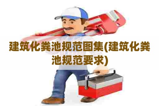 建筑化粪池规范图集(建筑化粪池规范要求)