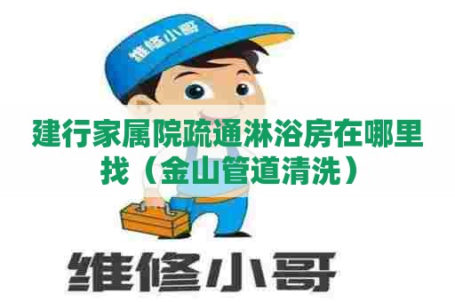 建行家属院疏通淋浴房在哪里找(金山管道清洗) 建行家属院疏通淋浴房在哪里找(金山管道清洗)