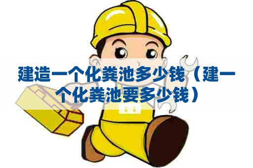 建造一个化粪池多少钱（建一个化粪池要多少钱）