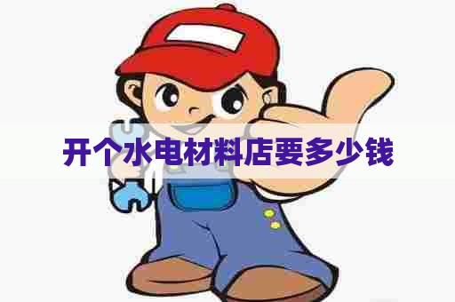 开个水电材料店要多少钱 开个水电材料店要多少钱