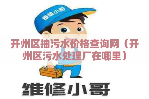 开州区抽污水价格查询网（开州区污水处理厂在哪里）
