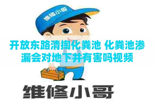开放东路清掏化粪池 化粪池渗漏会对地下井有害吗视频