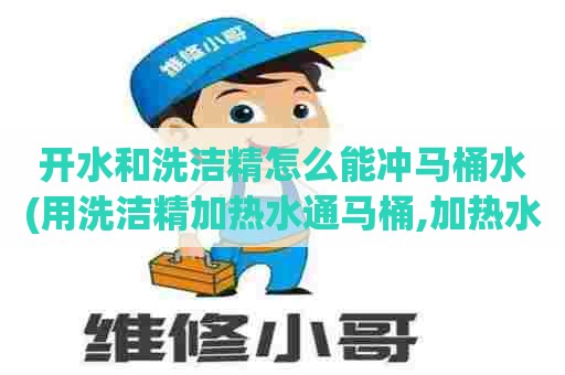 开水和洗洁精怎么能冲马桶水(用洗洁精加热水通马桶,加热水多久)