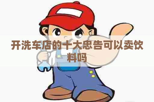 开洗车店的十大忠告可以卖饮料吗