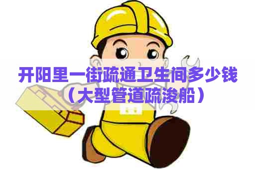 开阳里一街疏通卫生间多少钱(大型管道疏浚船) 开阳里一街疏通卫生间多少钱(大型管道疏浚船)