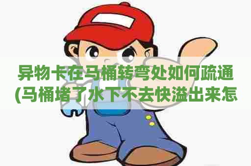 异物卡在马桶转弯处如何疏通(马桶堵了水下不去快溢出来怎么办) 异物卡在马桶转弯处如何疏通(马桶堵了水下不去快溢出来怎么办)