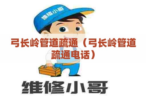 弓长岭管道疏通（弓长岭管道疏通电话）