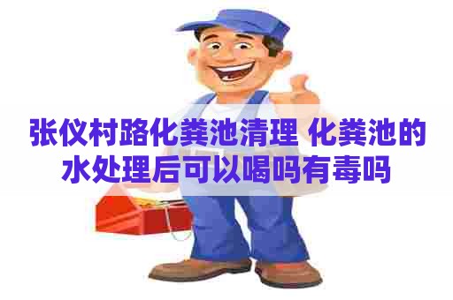 张仪村路化粪池清理 化粪池的水处理后可以喝吗有毒吗 张仪村路化粪池清理 化粪池的水处理后可以喝吗有毒吗