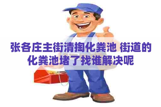 张各庄主街清掏化粪池 街道的化粪池堵了找谁解决呢