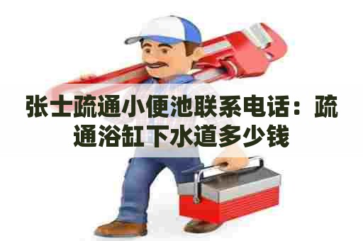 张士疏通小便池联系电话:疏通浴缸下水道多少钱 张士疏通小便池联系电话:疏通浴缸下水道多少钱