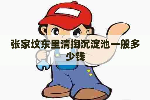 张家坟东里清掏沉淀池一般多少钱 张家坟东里清掏沉淀池一般多少钱
