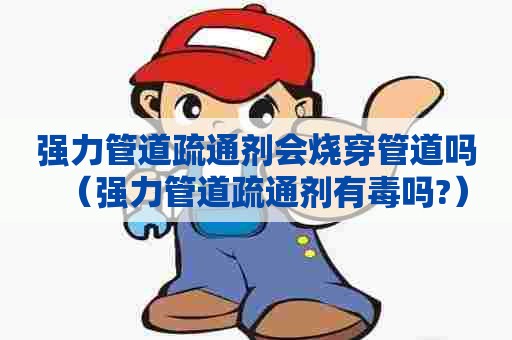 强力管道疏通剂会烧穿管道吗（强力管道疏通剂有毒吗?）