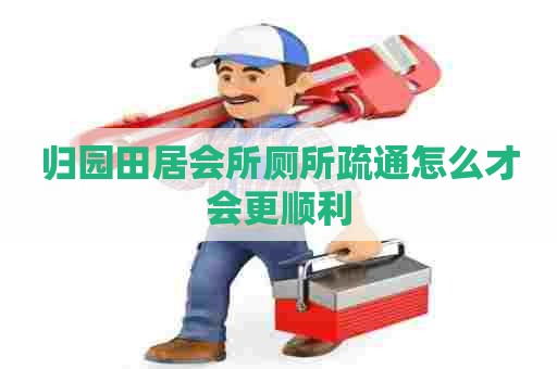 归园田居会所厕所疏通怎么才会更顺利