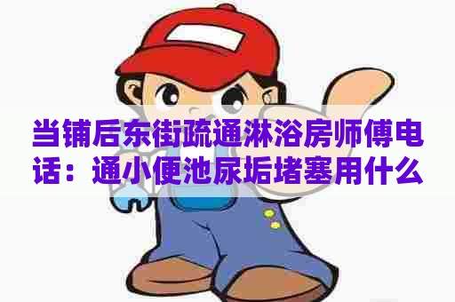 当铺后东街疏通淋浴房师傅电话:通小便池尿垢堵塞用什么药水 当铺后东街疏通淋浴房师傅电话:通小便池尿垢堵塞用什么药水
