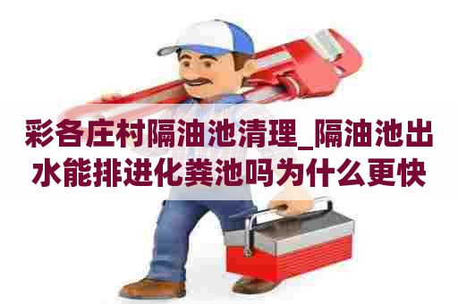 彩各庄村隔油池清理_隔油池出水能排进化粪池吗为什么更快速的服务 彩各庄村隔油池清理_隔油池出水能排进化粪池吗为什么更快速的服务