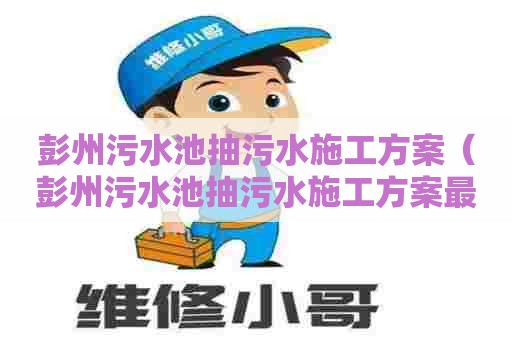 彭州污水池抽污水施工方案（彭州污水池抽污水施工方案最新）