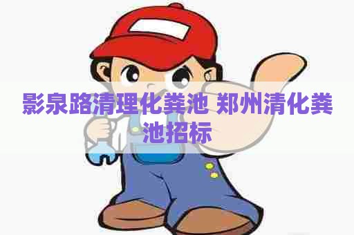 影泉路清理化粪池 郑州清化粪池招标 影泉路清理化粪池 郑州清化粪池招标