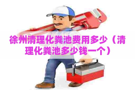 徐州清理化粪池费用多少（清理化粪池多少钱一个）