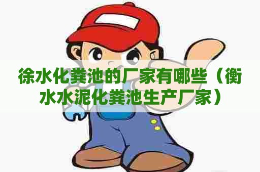 徐水化粪池的厂家有哪些（衡水水泥化粪池生产厂家）
