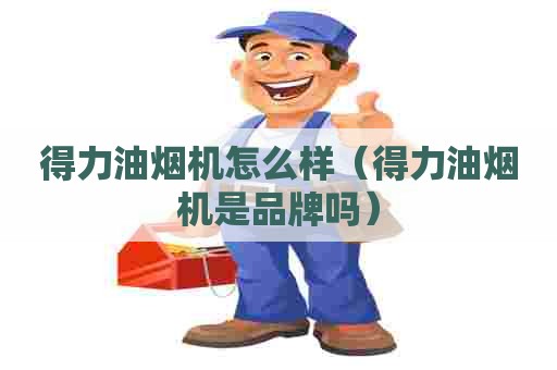 得力油烟机怎么样（得力油烟机是品牌吗）