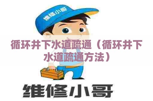 循环井下水道疏通（循环井下水道疏通方法）