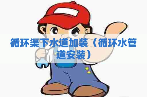 循环渠下水道加装（循环水管道安装）