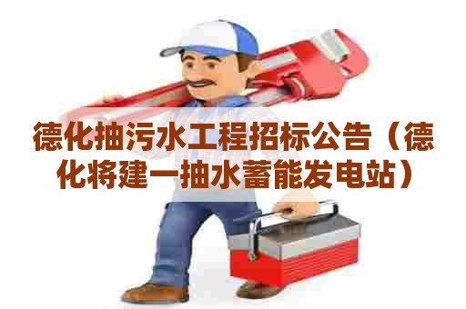 德化抽污水工程招标公告(德化将建一抽水蓄能发电站) 德化抽污水工程招标公告(德化将建一抽水蓄能发电站)