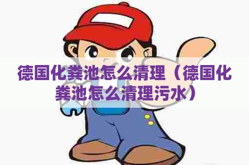 德国化粪池怎么清理（德国化粪池怎么清理污水）