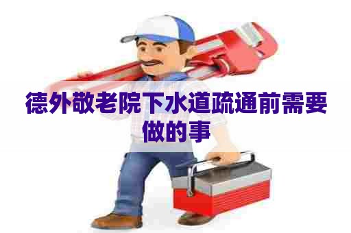 德外敬老院下水道疏通前需要做的事