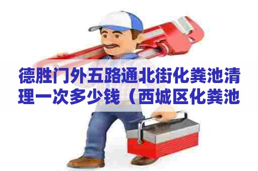 德胜门外五路通北街化粪池清理一次多少钱（西城区化粪池清理电话赞京通捷）