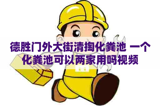 德胜门外大街清掏化粪池 一个化粪池可以两家用吗视频