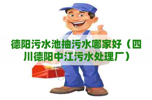 德阳污水池抽污水哪家好（四川德阳中江污水处理厂）