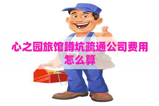 心之园旅馆蹲坑疏通公司费用怎么算