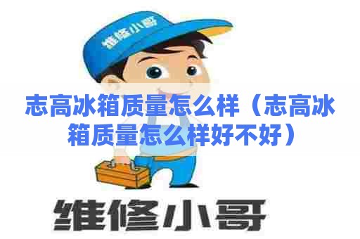 志高冰箱质量怎么样（志高冰箱质量怎么样好不好）