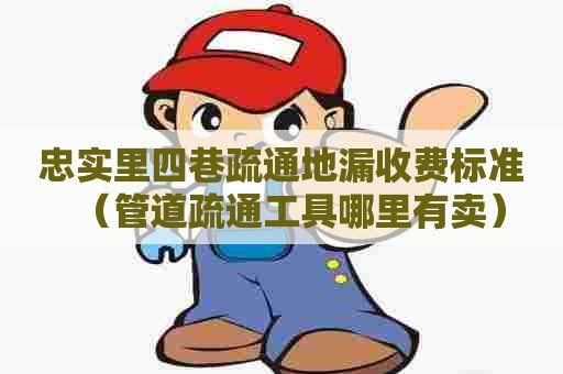 忠实里四巷疏通地漏收费标准（管道疏通工具哪里有卖）