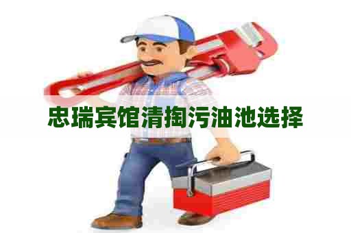 忠瑞宾馆清掏污油池选择 忠瑞宾馆清掏污油池选择