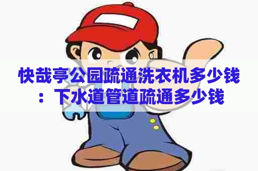 快哉亭公园疏通洗衣机多少钱:下水道管道疏通多少钱 快哉亭公园疏通洗衣机多少钱:下水道管道疏通多少钱