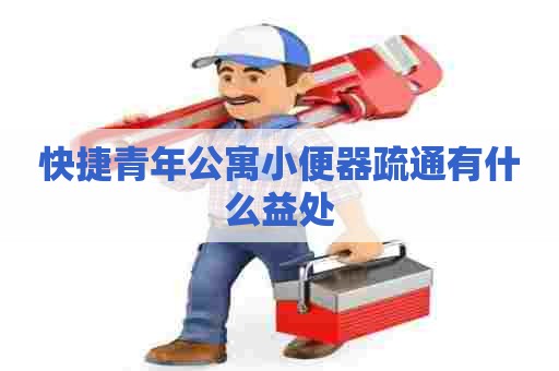 快捷青年公寓小便器疏通有什么益处 快捷青年公寓小便器疏通有什么益处