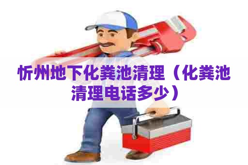 忻州地下化粪池清理（化粪池清理电话多少）