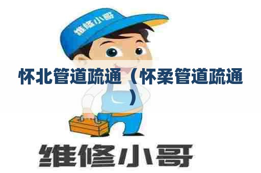 怀北管道疏通（怀柔管道疏通）