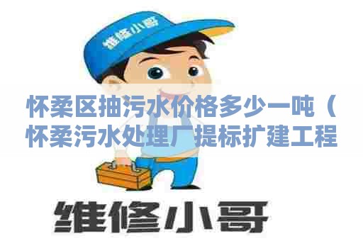 怀柔区抽污水价格多少一吨（怀柔污水处理厂提标扩建工程）