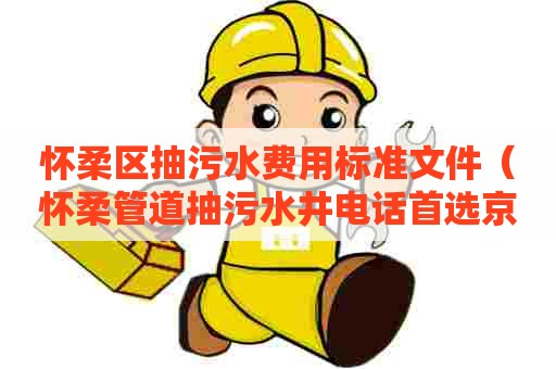 怀柔区抽污水费用标准文件（怀柔管道抽污水井电话首选京通捷）
