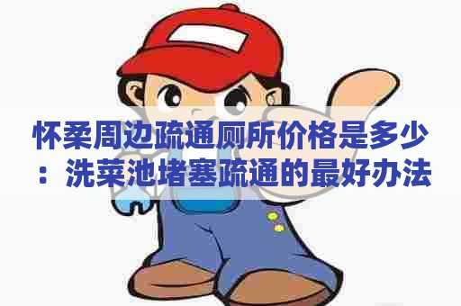 怀柔周边疏通厕所价格是多少：洗菜池堵塞疏通的最好办法