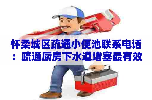 怀柔城区疏通小便池联系电话:疏通厨房下水道堵塞最有效的 怀柔城区疏通小便池联系电话:疏通厨房下水道堵塞最有效的