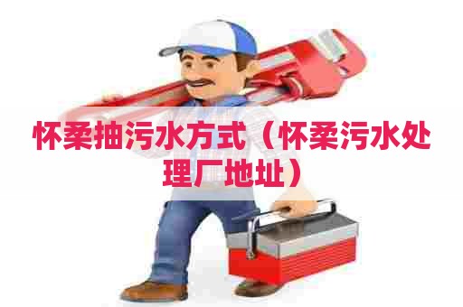 怀柔抽污水方式（怀柔污水处理厂地址）